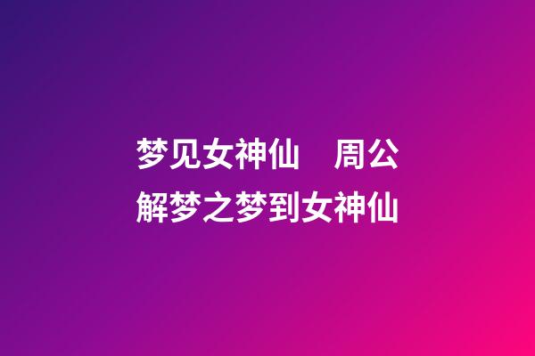 梦见女神仙　周公解梦之梦到女神仙
